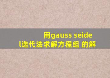用gauss seidel迭代法求解方程组 的解